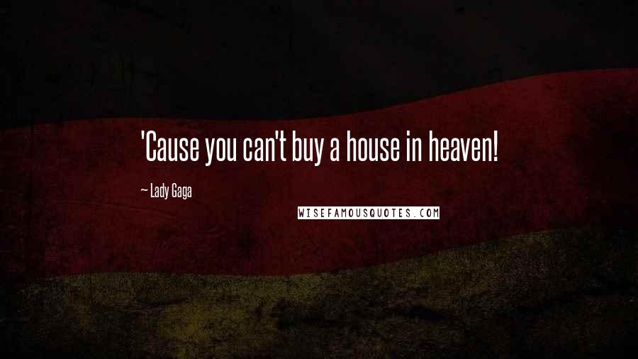 Lady Gaga Quotes: 'Cause you can't buy a house in heaven!