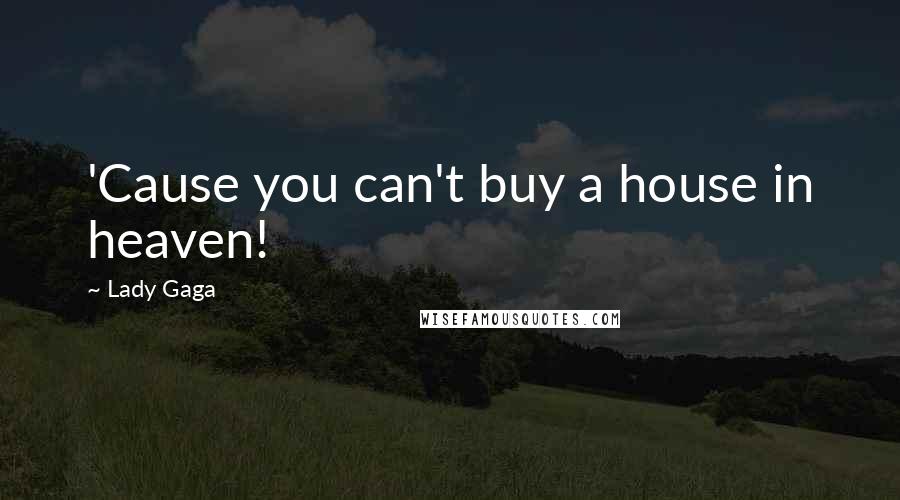 Lady Gaga Quotes: 'Cause you can't buy a house in heaven!