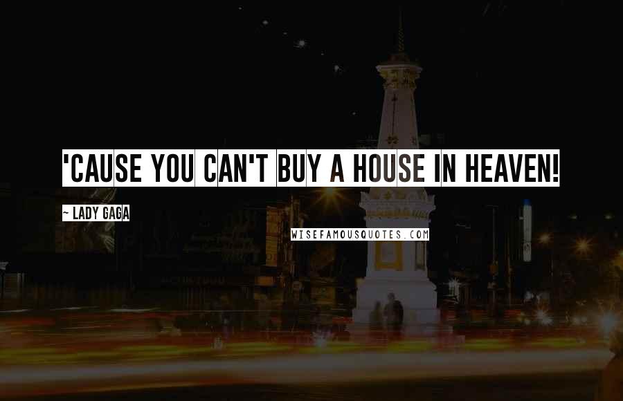 Lady Gaga Quotes: 'Cause you can't buy a house in heaven!