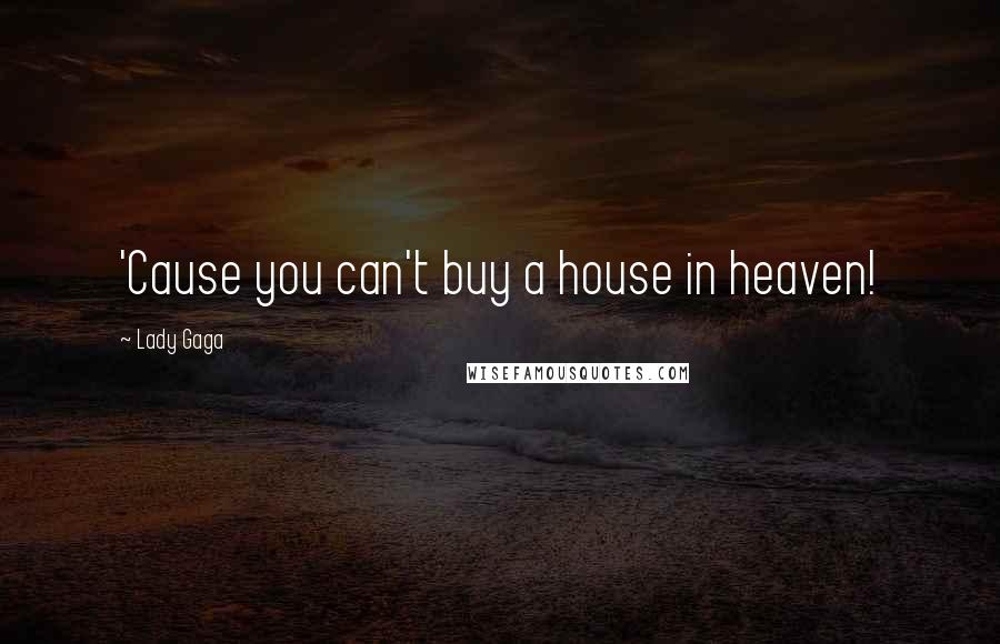 Lady Gaga Quotes: 'Cause you can't buy a house in heaven!