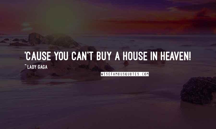 Lady Gaga Quotes: 'Cause you can't buy a house in heaven!