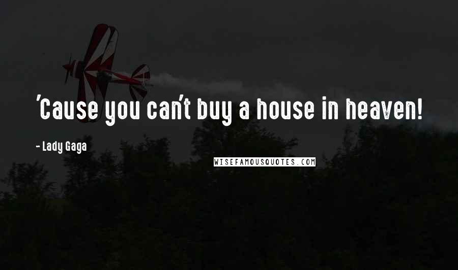 Lady Gaga Quotes: 'Cause you can't buy a house in heaven!