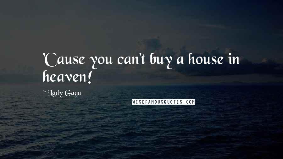 Lady Gaga Quotes: 'Cause you can't buy a house in heaven!