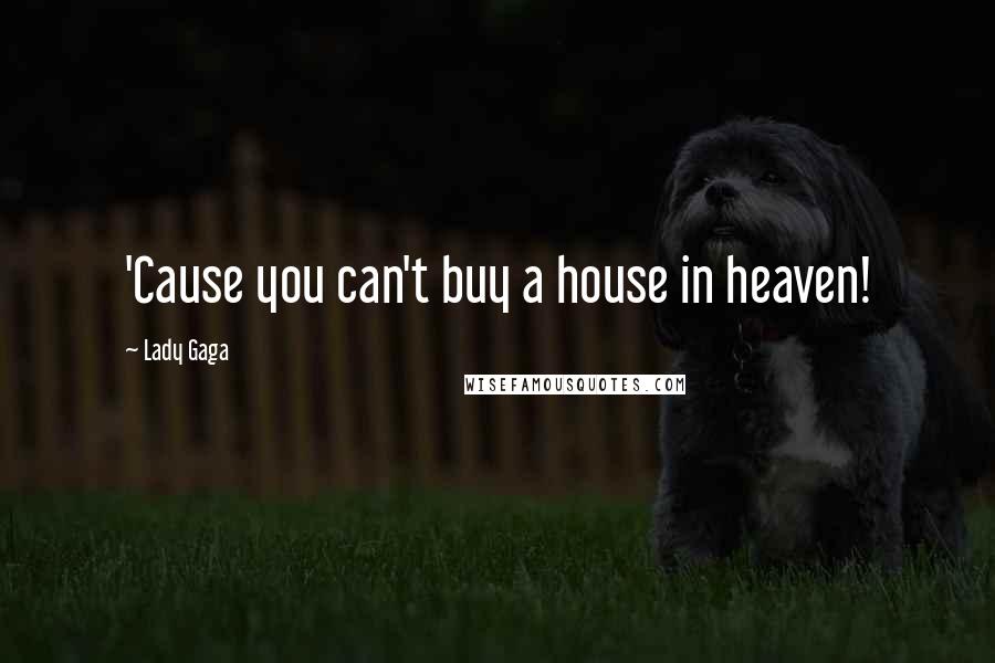 Lady Gaga Quotes: 'Cause you can't buy a house in heaven!