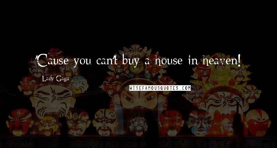 Lady Gaga Quotes: 'Cause you can't buy a house in heaven!