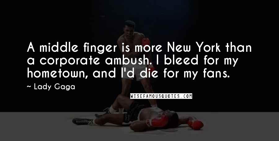 Lady Gaga Quotes: A middle finger is more New York than a corporate ambush. I bleed for my hometown, and I'd die for my fans.