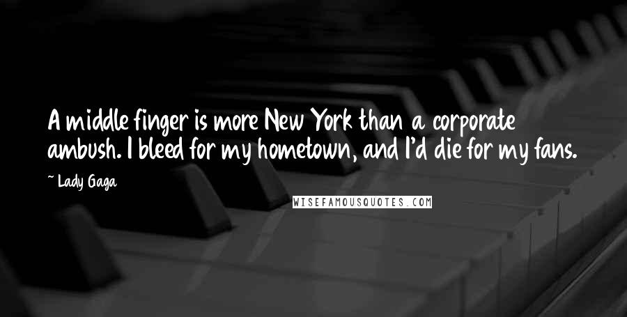 Lady Gaga Quotes: A middle finger is more New York than a corporate ambush. I bleed for my hometown, and I'd die for my fans.