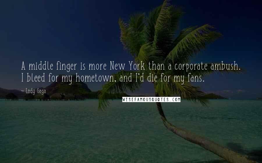 Lady Gaga Quotes: A middle finger is more New York than a corporate ambush. I bleed for my hometown, and I'd die for my fans.