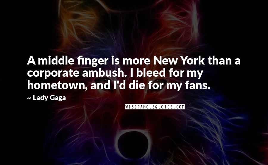 Lady Gaga Quotes: A middle finger is more New York than a corporate ambush. I bleed for my hometown, and I'd die for my fans.
