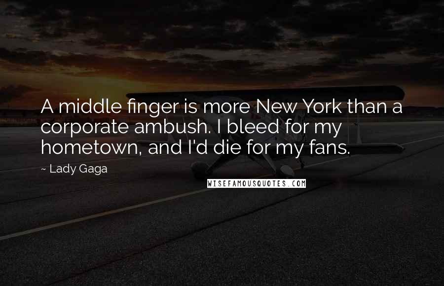 Lady Gaga Quotes: A middle finger is more New York than a corporate ambush. I bleed for my hometown, and I'd die for my fans.