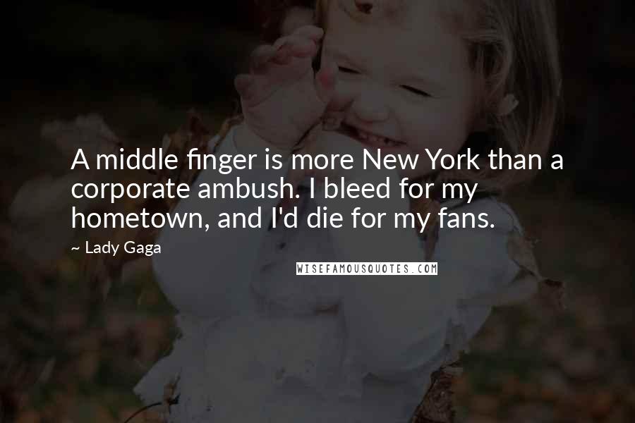 Lady Gaga Quotes: A middle finger is more New York than a corporate ambush. I bleed for my hometown, and I'd die for my fans.