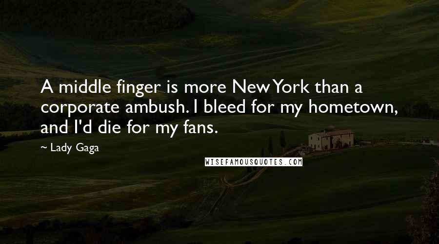 Lady Gaga Quotes: A middle finger is more New York than a corporate ambush. I bleed for my hometown, and I'd die for my fans.