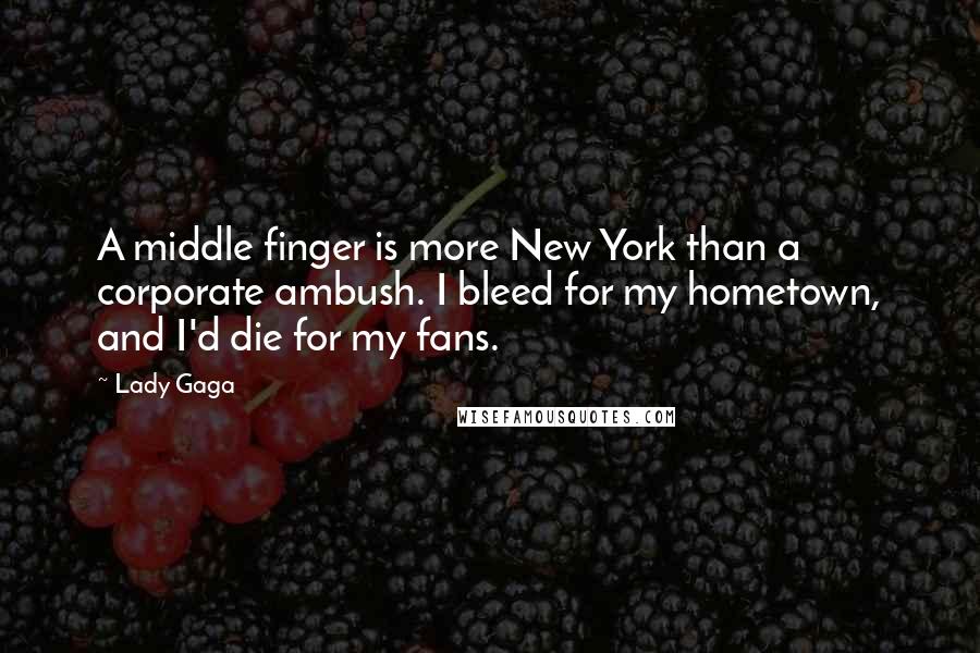 Lady Gaga Quotes: A middle finger is more New York than a corporate ambush. I bleed for my hometown, and I'd die for my fans.