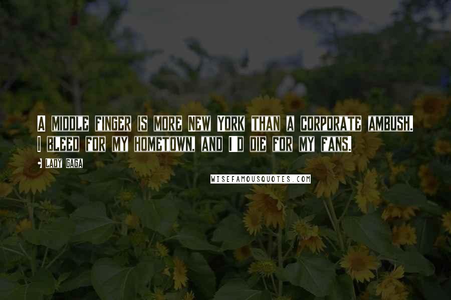 Lady Gaga Quotes: A middle finger is more New York than a corporate ambush. I bleed for my hometown, and I'd die for my fans.