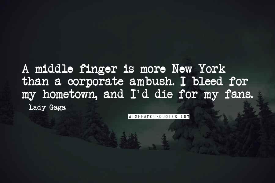 Lady Gaga Quotes: A middle finger is more New York than a corporate ambush. I bleed for my hometown, and I'd die for my fans.