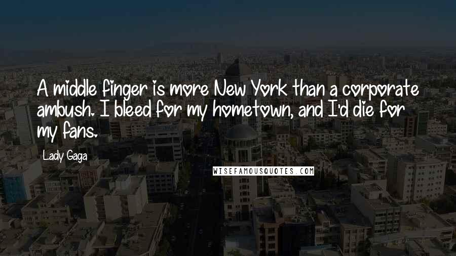 Lady Gaga Quotes: A middle finger is more New York than a corporate ambush. I bleed for my hometown, and I'd die for my fans.