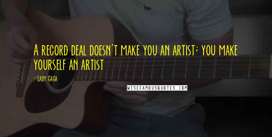 Lady Gaga Quotes: A record deal doesn't make you an artist; you make yourself an artist