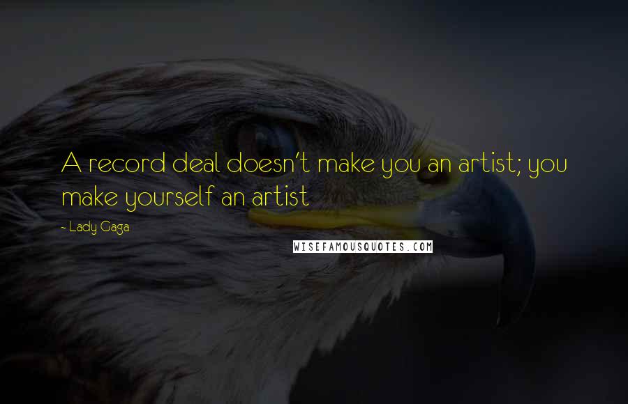 Lady Gaga Quotes: A record deal doesn't make you an artist; you make yourself an artist