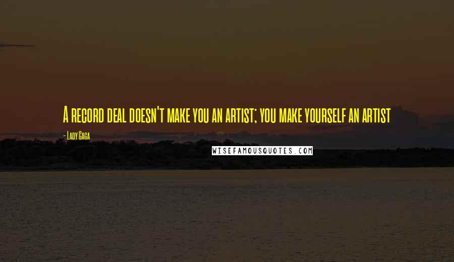 Lady Gaga Quotes: A record deal doesn't make you an artist; you make yourself an artist