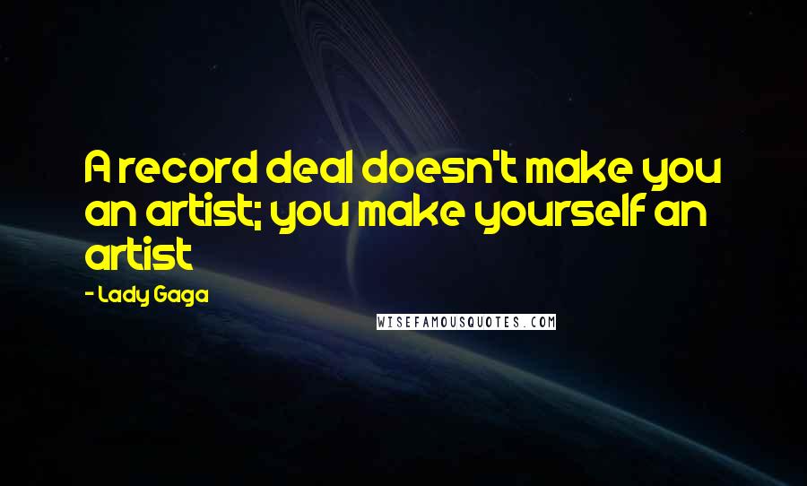 Lady Gaga Quotes: A record deal doesn't make you an artist; you make yourself an artist