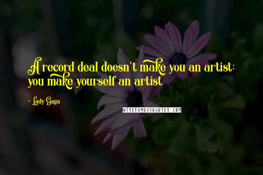 Lady Gaga Quotes: A record deal doesn't make you an artist; you make yourself an artist