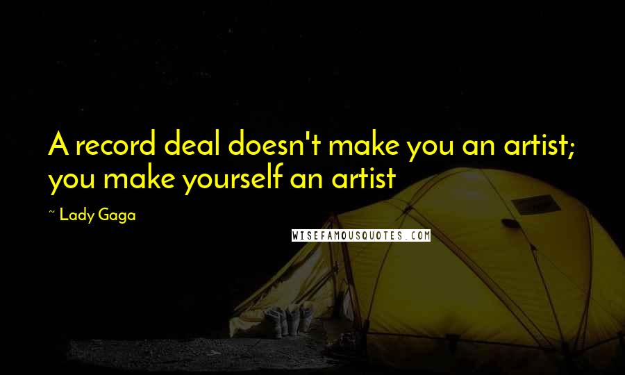 Lady Gaga Quotes: A record deal doesn't make you an artist; you make yourself an artist