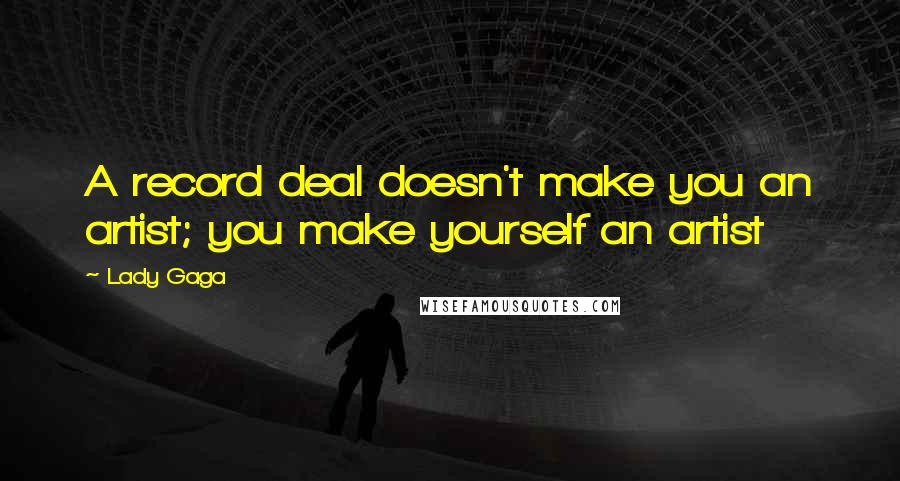 Lady Gaga Quotes: A record deal doesn't make you an artist; you make yourself an artist