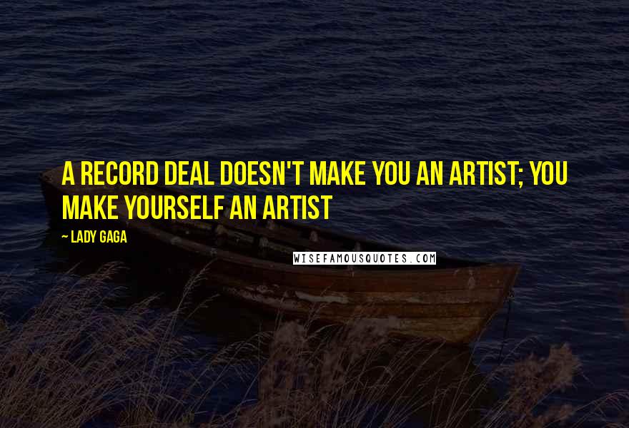 Lady Gaga Quotes: A record deal doesn't make you an artist; you make yourself an artist