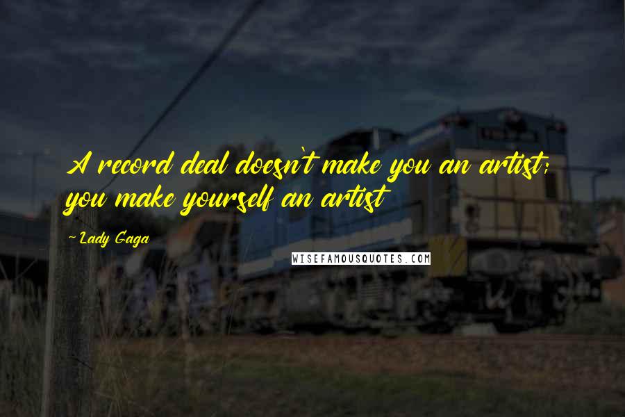 Lady Gaga Quotes: A record deal doesn't make you an artist; you make yourself an artist