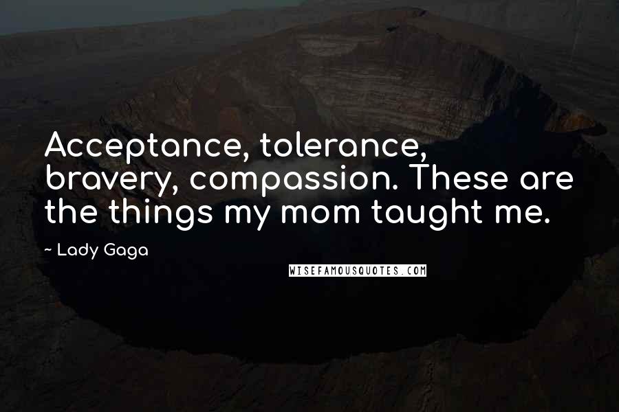 Lady Gaga Quotes: Acceptance, tolerance, bravery, compassion. These are the things my mom taught me.