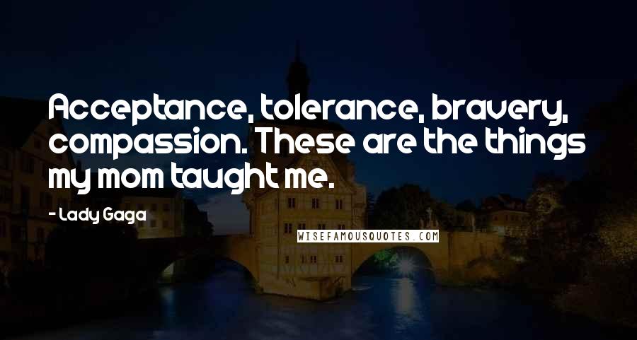 Lady Gaga Quotes: Acceptance, tolerance, bravery, compassion. These are the things my mom taught me.