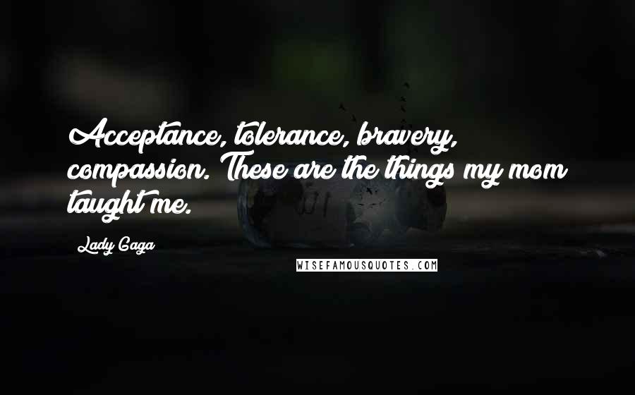 Lady Gaga Quotes: Acceptance, tolerance, bravery, compassion. These are the things my mom taught me.