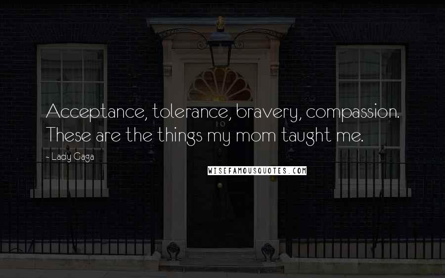 Lady Gaga Quotes: Acceptance, tolerance, bravery, compassion. These are the things my mom taught me.