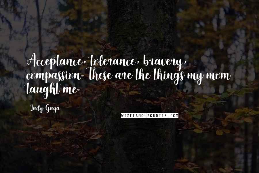Lady Gaga Quotes: Acceptance, tolerance, bravery, compassion. These are the things my mom taught me.