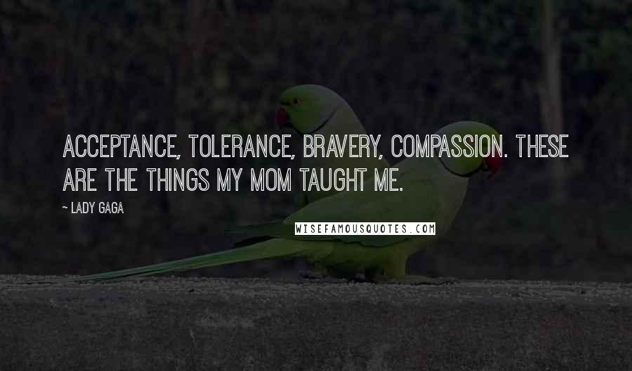 Lady Gaga Quotes: Acceptance, tolerance, bravery, compassion. These are the things my mom taught me.