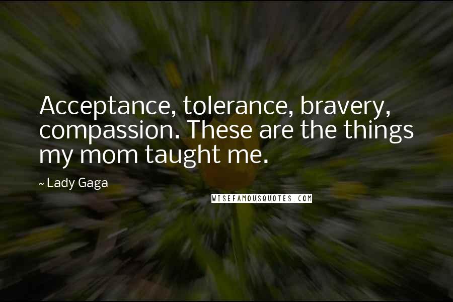 Lady Gaga Quotes: Acceptance, tolerance, bravery, compassion. These are the things my mom taught me.