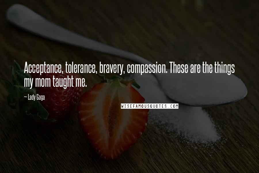 Lady Gaga Quotes: Acceptance, tolerance, bravery, compassion. These are the things my mom taught me.