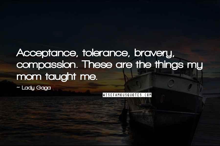 Lady Gaga Quotes: Acceptance, tolerance, bravery, compassion. These are the things my mom taught me.