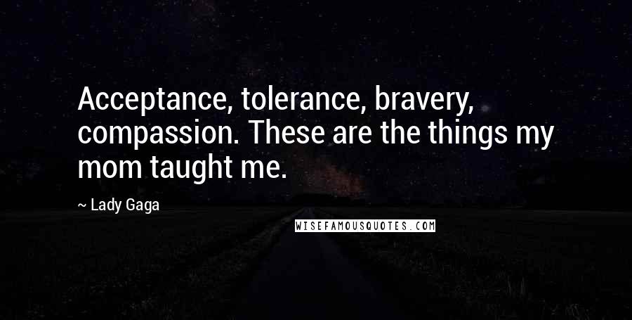 Lady Gaga Quotes: Acceptance, tolerance, bravery, compassion. These are the things my mom taught me.
