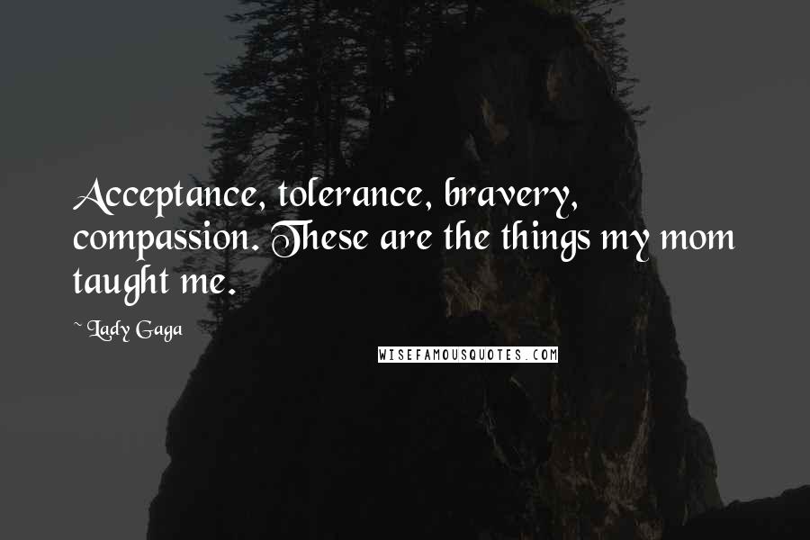 Lady Gaga Quotes: Acceptance, tolerance, bravery, compassion. These are the things my mom taught me.