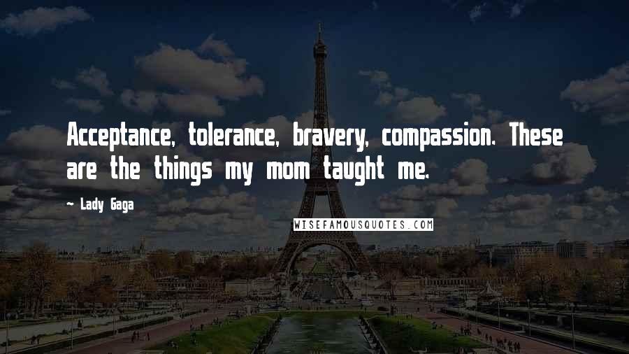 Lady Gaga Quotes: Acceptance, tolerance, bravery, compassion. These are the things my mom taught me.