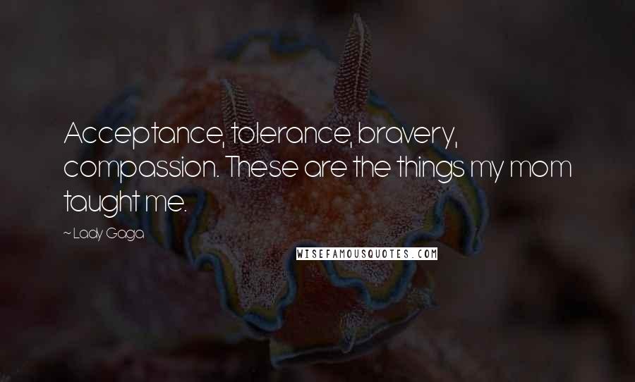 Lady Gaga Quotes: Acceptance, tolerance, bravery, compassion. These are the things my mom taught me.