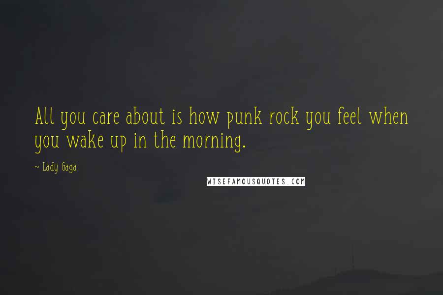 Lady Gaga Quotes: All you care about is how punk rock you feel when you wake up in the morning.