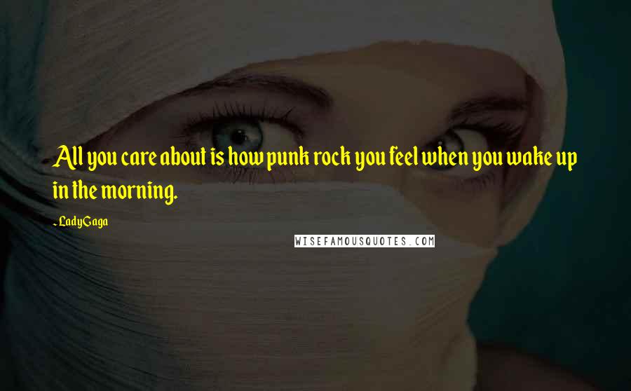 Lady Gaga Quotes: All you care about is how punk rock you feel when you wake up in the morning.