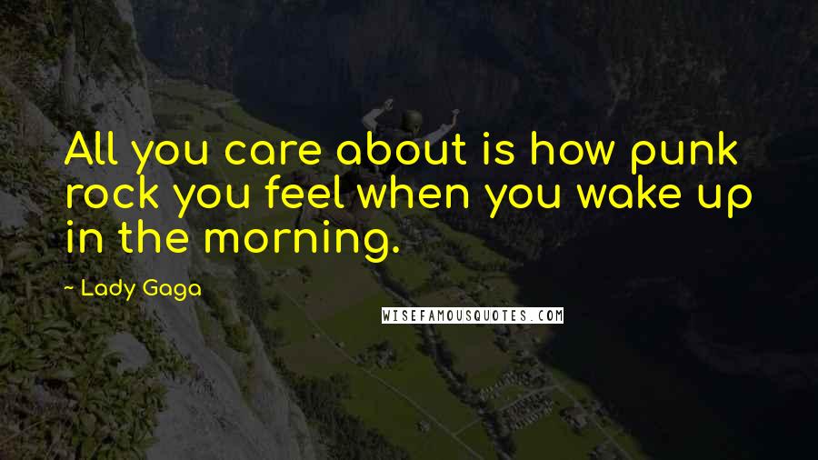 Lady Gaga Quotes: All you care about is how punk rock you feel when you wake up in the morning.