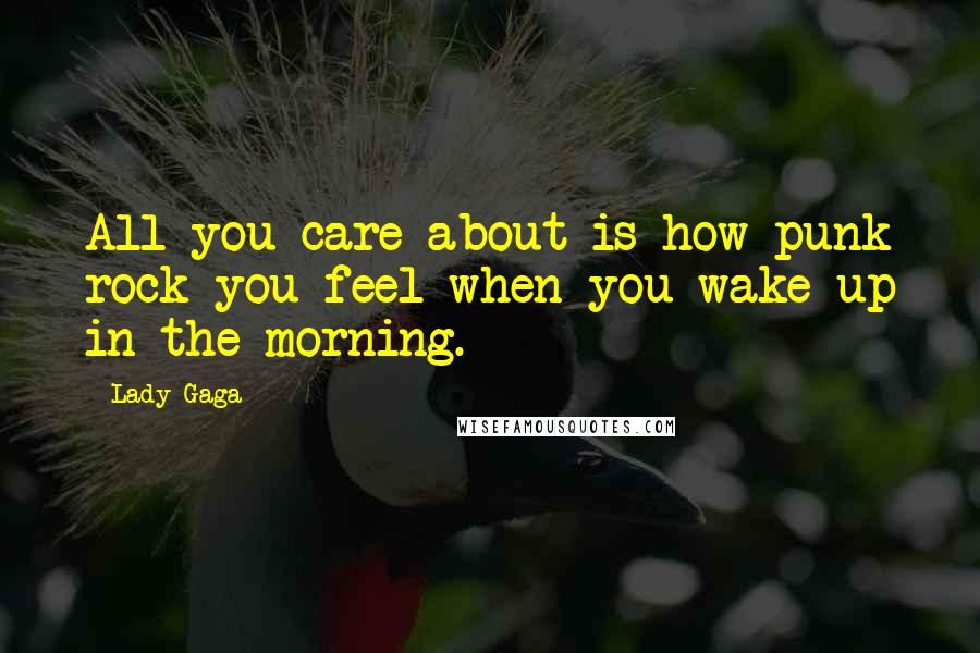 Lady Gaga Quotes: All you care about is how punk rock you feel when you wake up in the morning.