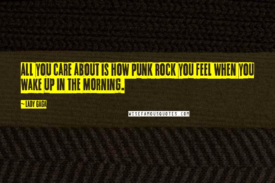 Lady Gaga Quotes: All you care about is how punk rock you feel when you wake up in the morning.