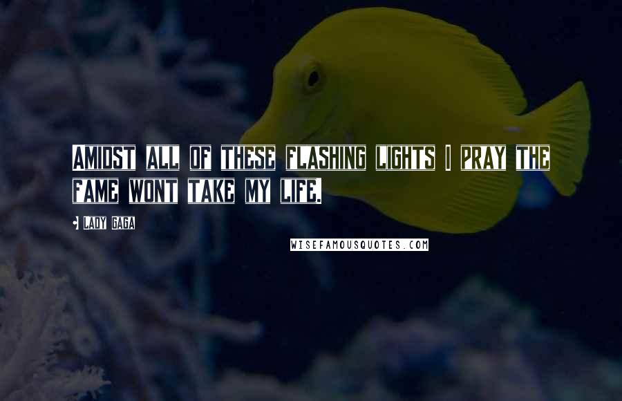 Lady Gaga Quotes: Amidst all of these flashing lights I pray the fame wont take my life.