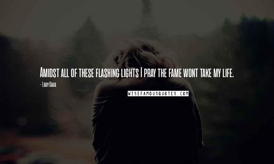 Lady Gaga Quotes: Amidst all of these flashing lights I pray the fame wont take my life.