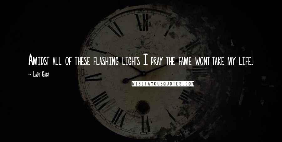 Lady Gaga Quotes: Amidst all of these flashing lights I pray the fame wont take my life.